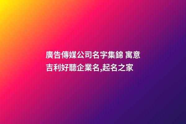 廣告傳媒公司名字集錦 寓意吉利好聽企業名,起名之家-第1張-公司起名-玄機派